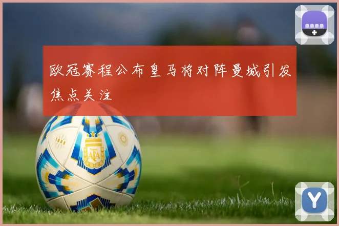 欧冠赛程公布皇马将对阵曼城引发焦点关注