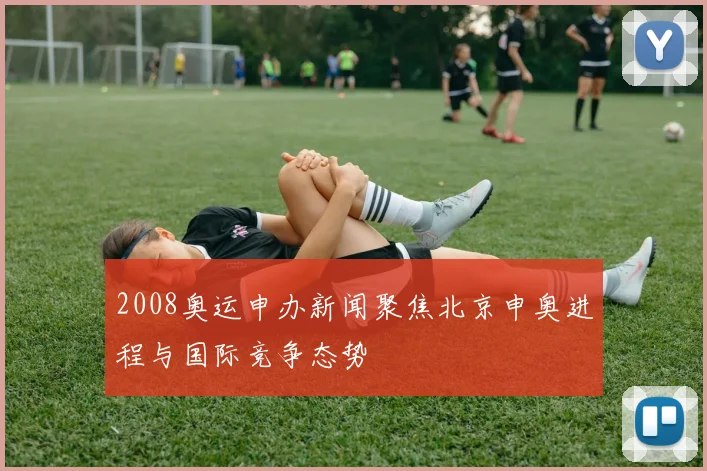 2008奥运申办新闻聚焦北京申奥进程与国际竞争态势
