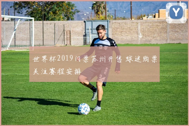 世界杯2019门票苏州开售 球迷购票关注赛程安排