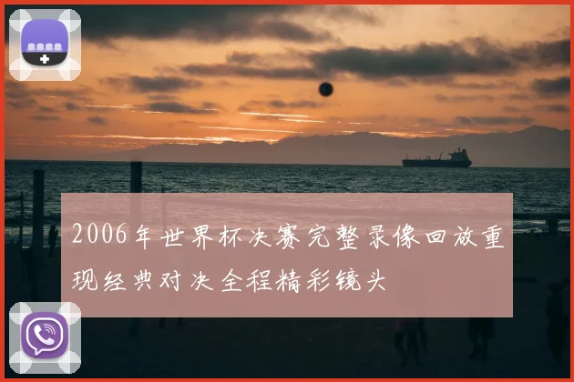 2006年世界杯决赛完整录像回放重现经典对决全程精彩镜头