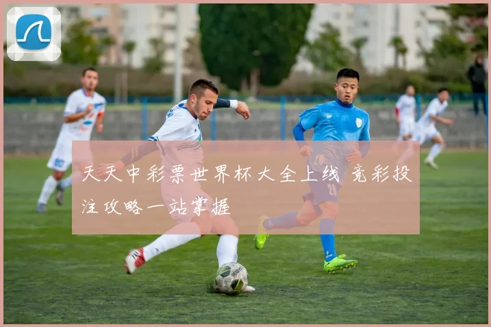 天天中彩票世界杯大全上线 竞彩投注攻略一站掌握