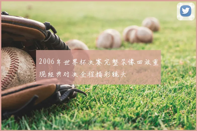 2006年世界杯决赛完整录像回放重现经典对决全程精彩镜头