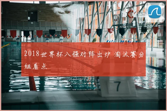 2018世界杯八强对阵出炉 淘汰赛分组看点