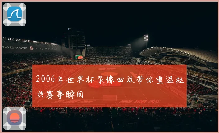 2006年世界杯录像回放带你重温经典赛事瞬间