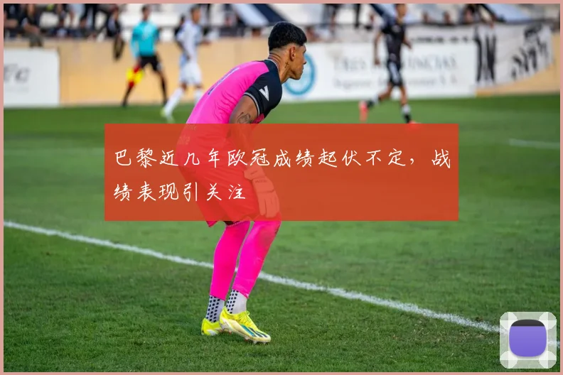 巴黎近几年欧冠成绩起伏不定，战绩表现引关注