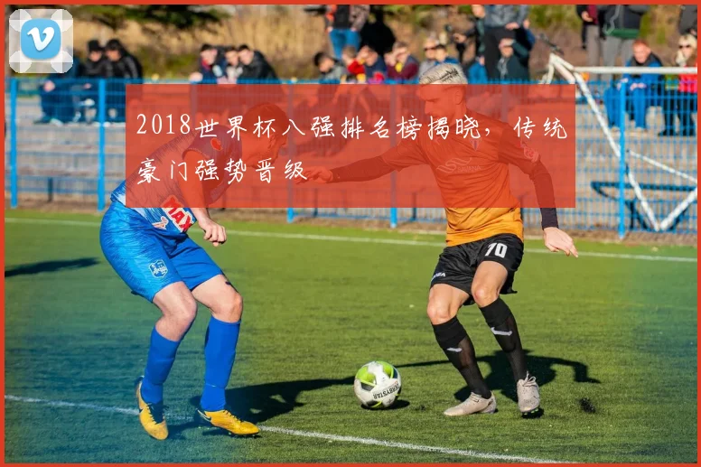 2018世界杯八强排名榜揭晓，传统豪门强势晋级
