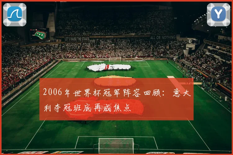 2006年世界杯冠军阵容回顾：意大利夺冠班底再成焦点