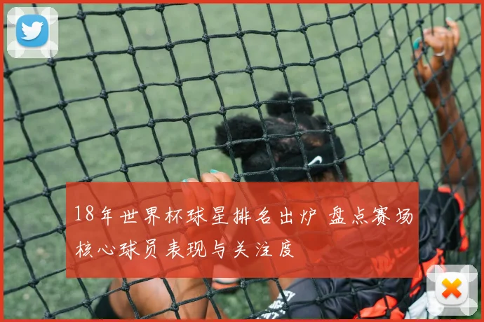 18年世界杯球星排名出炉 盘点赛场核心球员表现与关注度